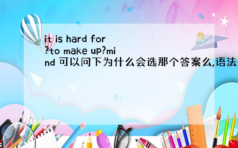 it is hard for?to make up?mind 可以问下为什么会选那个答案么,语法不理解啊、