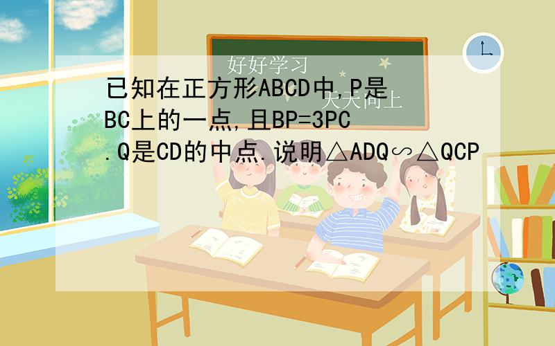 已知在正方形ABCD中,P是BC上的一点,且BP=3PC.Q是CD的中点.说明△ADQ∽△QCP