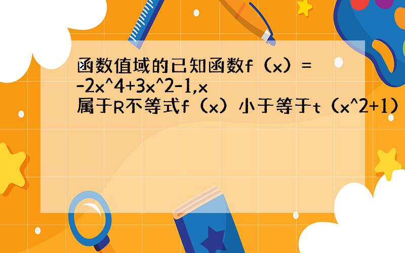 函数值域的已知函数f（x）=-2x^4+3x^2-1,x属于R不等式f（x）小于等于t（x^2+1）总成立,求实数t的范