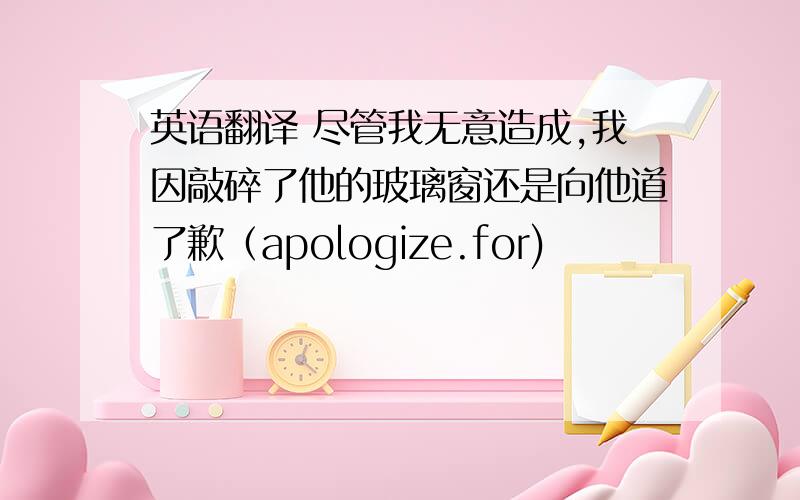 英语翻译 尽管我无意造成,我因敲碎了他的玻璃窗还是向他道了歉（apologize.for)