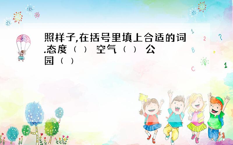 照样子,在括号里填上合适的词.态度﹙ ﹚ 空气﹙ ﹚ 公园﹙ ﹚