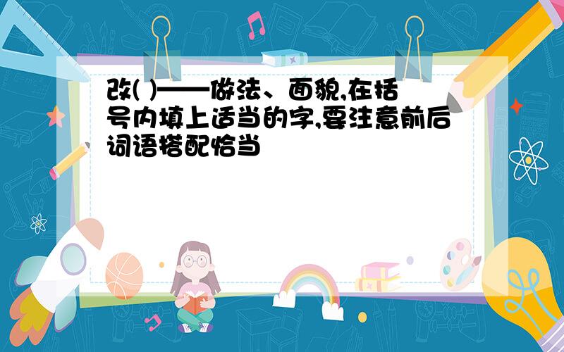 改( )——做法、面貌,在括号内填上适当的字,要注意前后词语搭配恰当