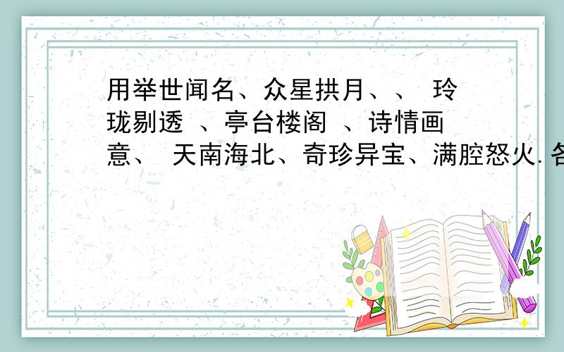 用举世闻名、众星拱月、、 玲珑剔透 、亭台楼阁 、诗情画意、 天南海北、奇珍异宝、满腔怒火.各造一句话