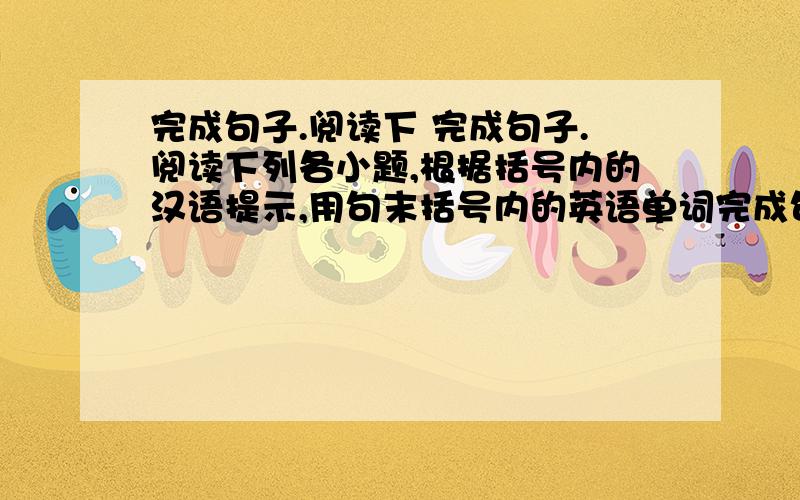 完成句子.阅读下 完成句子.阅读下列各小题,根据括号内的汉语提示,用句末括号内的英语单词完成句子. 1.________