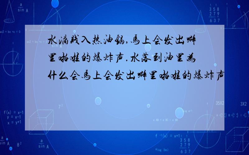 水滴贱入热油锅,马上会发出噼里啪啦的爆炸声.水落到油里为什么会马上会发出噼里啪啦的爆炸声