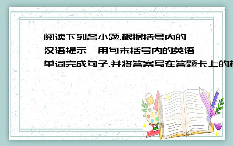 阅读下列各小题，根据括号内的汉语提示,用句末括号内的英语单词完成句子，并将答案写在答题卡上的相应题号后。（注意：只写答案