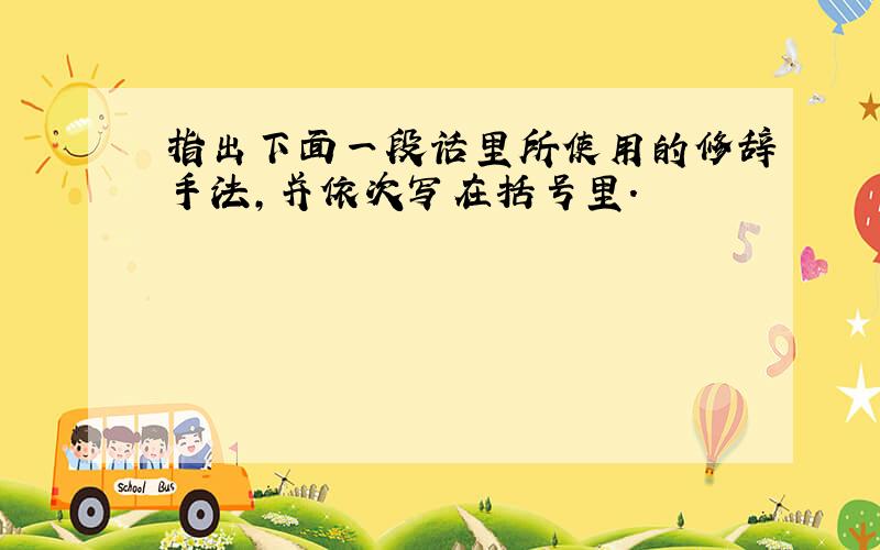 指出下面一段话里所使用的修辞手法,并依次写在括号里.