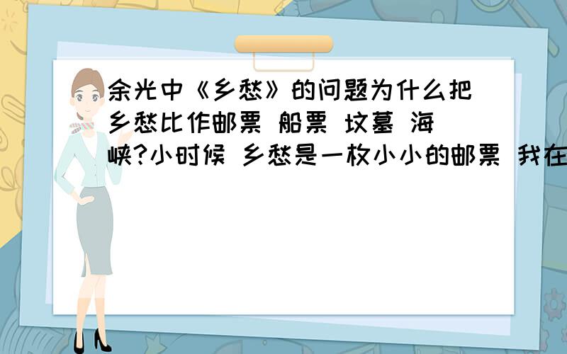 余光中《乡愁》的问题为什么把乡愁比作邮票 船票 坟墓 海峡?小时候 乡愁是一枚小小的邮票 我在这头 母亲在那头 长大后