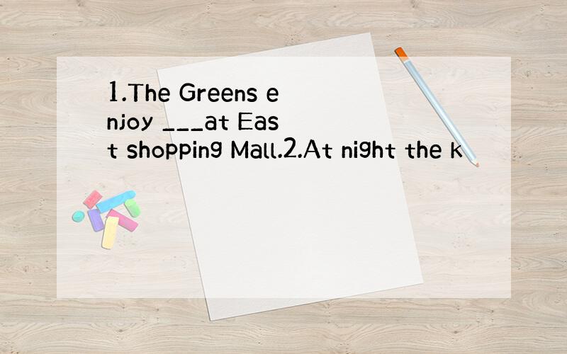 1.The Greens enjoy ___at East shopping Mall.2.At night the k