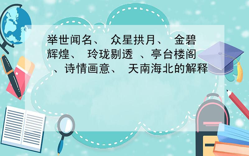 举世闻名、 众星拱月、 金碧辉煌、 玲珑剔透 、亭台楼阁 、诗情画意、 天南海北的解释