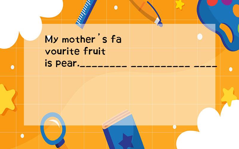 My mother’s favourite fruit is pear.________ __________ ____