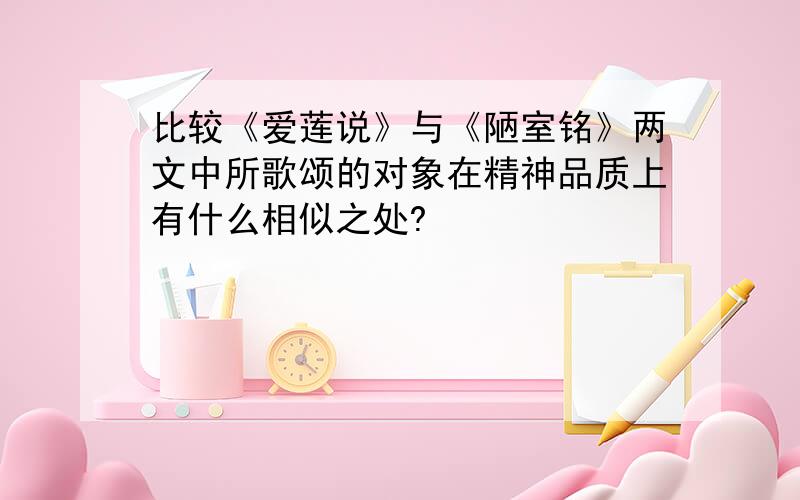 比较《爱莲说》与《陋室铭》两文中所歌颂的对象在精神品质上有什么相似之处?