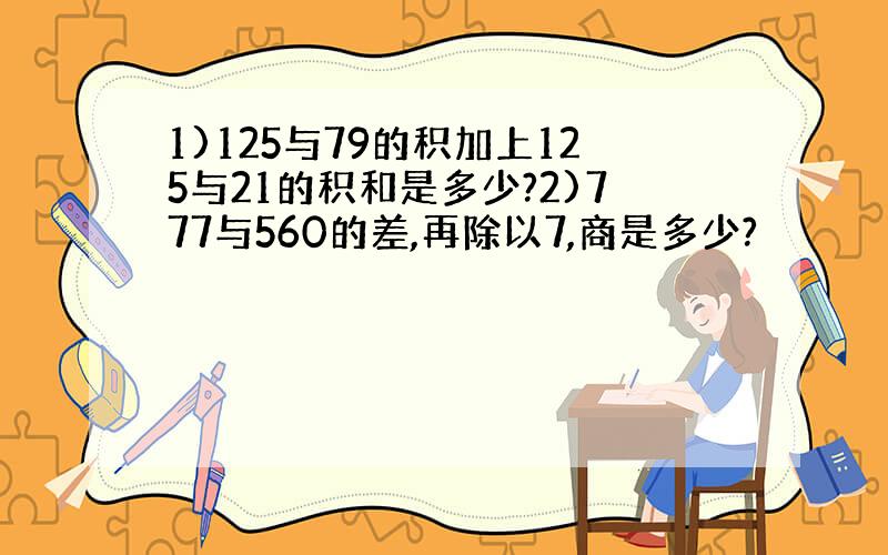 1)125与79的积加上125与21的积和是多少?2)777与560的差,再除以7,商是多少?