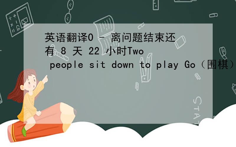 英语翻译0 - 离问题结束还有 8 天 22 小时Two people sit down to play Go（围棋）.