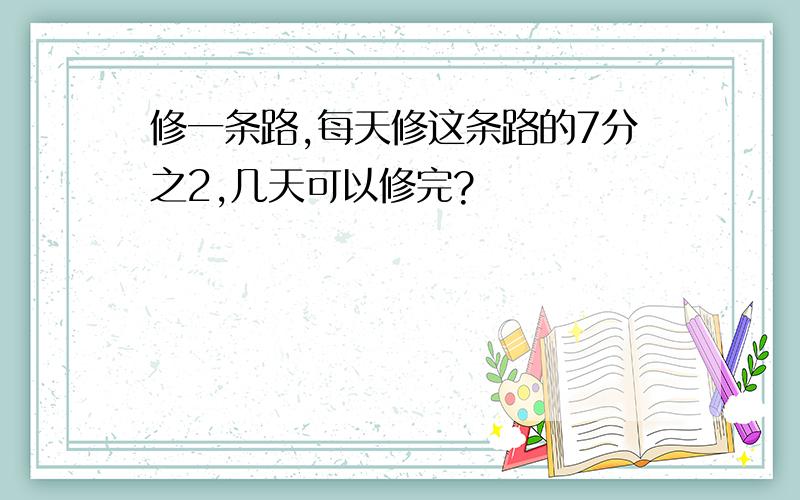 修一条路,每天修这条路的7分之2,几天可以修完?