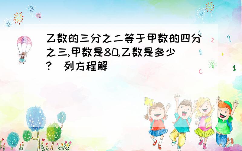 乙数的三分之二等于甲数的四分之三,甲数是80,乙数是多少?（列方程解）