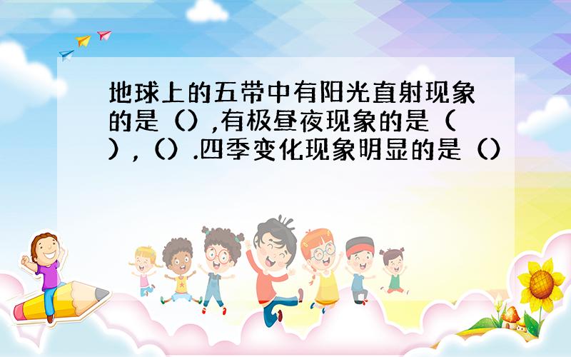 地球上的五带中有阳光直射现象的是（）,有极昼夜现象的是（）,（）.四季变化现象明显的是（）