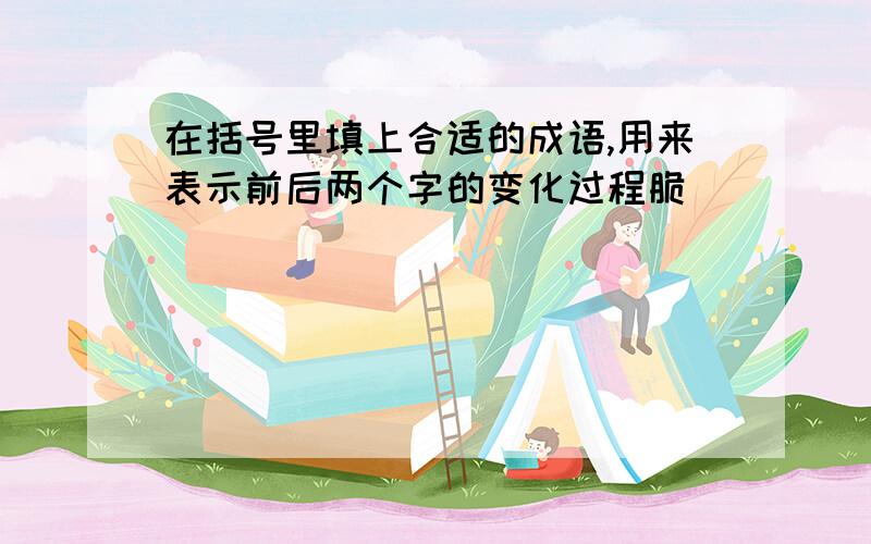 在括号里填上合适的成语,用来表示前后两个字的变化过程脆