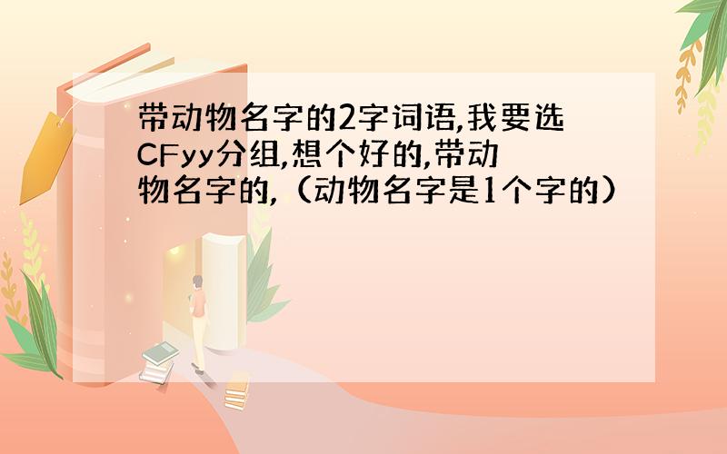 带动物名字的2字词语,我要选CFyy分组,想个好的,带动物名字的,（动物名字是1个字的）