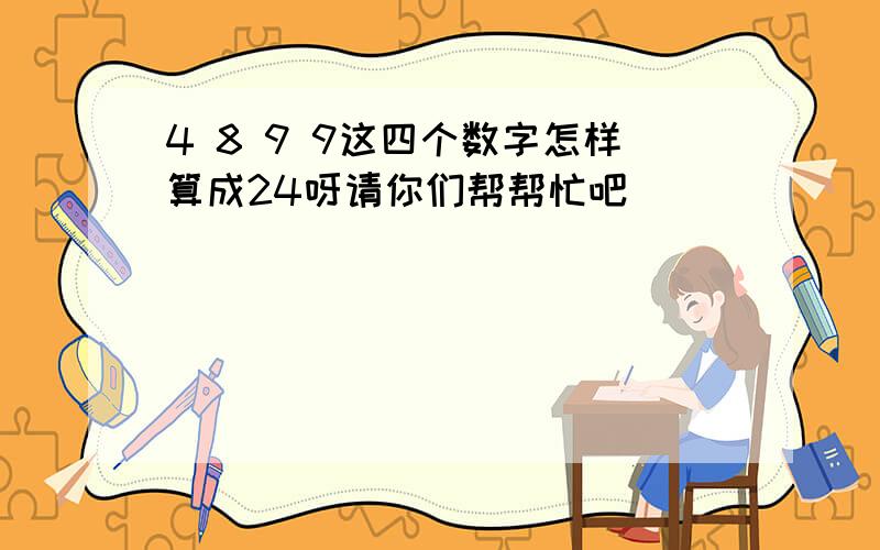 4 8 9 9这四个数字怎样算成24呀请你们帮帮忙吧