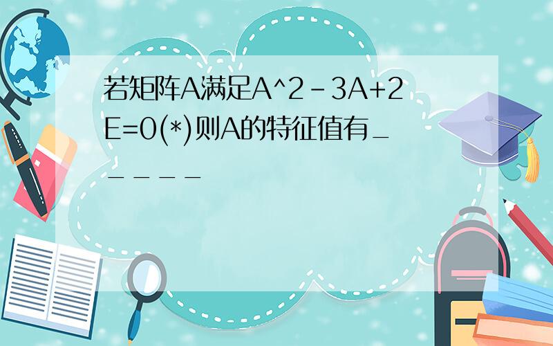 若矩阵A满足A^2-3A+2E=0(*)则A的特征值有_____