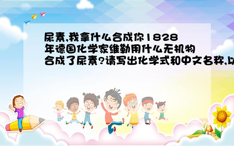 尿素,我拿什么合成你1828年德国化学家维勒用什么无机物合成了尿素?请写出化学式和中文名称,以及所涉及的化学方程式.