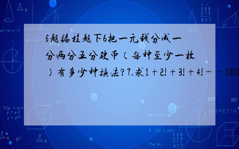 5题编程题下6把一元钱分成一分两分五分硬币（每种至少一枚）有多少种换法?7．求1+2!+3!+4!……10!8求出满足下