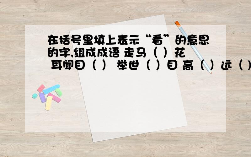 在括号里填上表示“看”的意思的字,组成成语 走马（ ）花 耳闻目（ ） 举世（ ）目 高（ ）远（ )