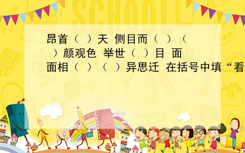 昂首（ ）天 侧目而（ ）（ ）颜观色 举世（ ）目 面面相（ ）（ ）异思迁 在括号中填“看”的近义词