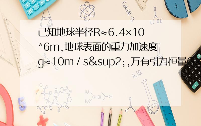 已知地球半径R≈6.4×10^6m,地球表面的重力加速度g≈10m／s²,万有引力恒量G≈6.7×10^（－1