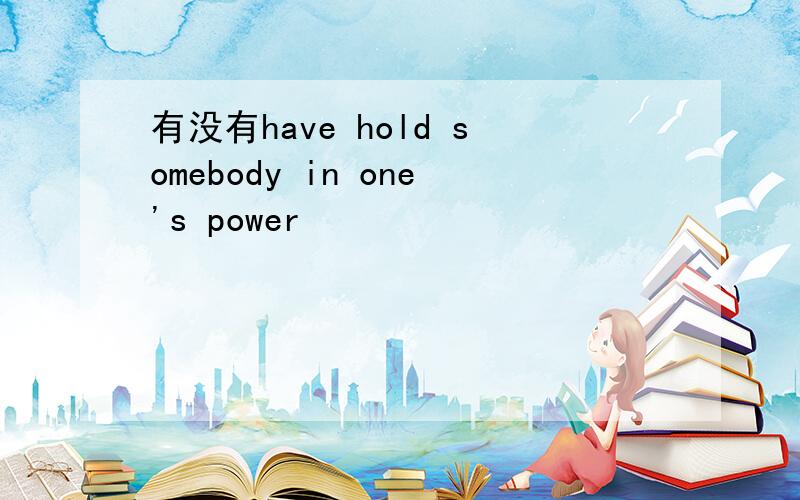 有没有have hold somebody in one's power