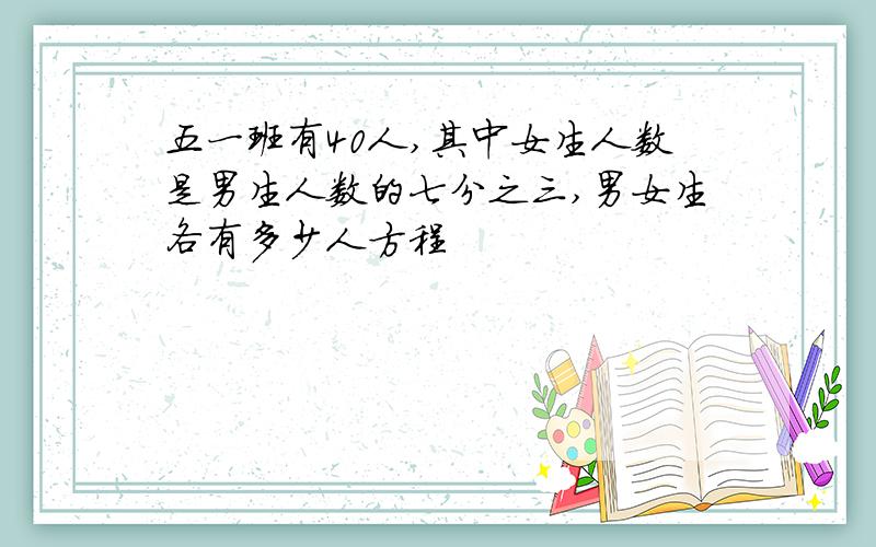 五一班有40人,其中女生人数是男生人数的七分之三,男女生各有多少人方程