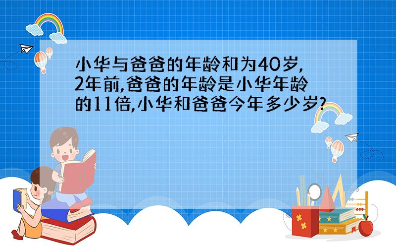 小华与爸爸的年龄和为40岁,2年前,爸爸的年龄是小华年龄的11倍,小华和爸爸今年多少岁?