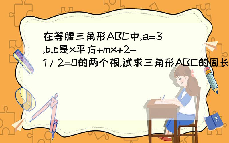 在等腰三角形ABC中,a=3,b.c是x平方+mx+2-1/2=0的两个根,试求三角形ABC的周长和面积