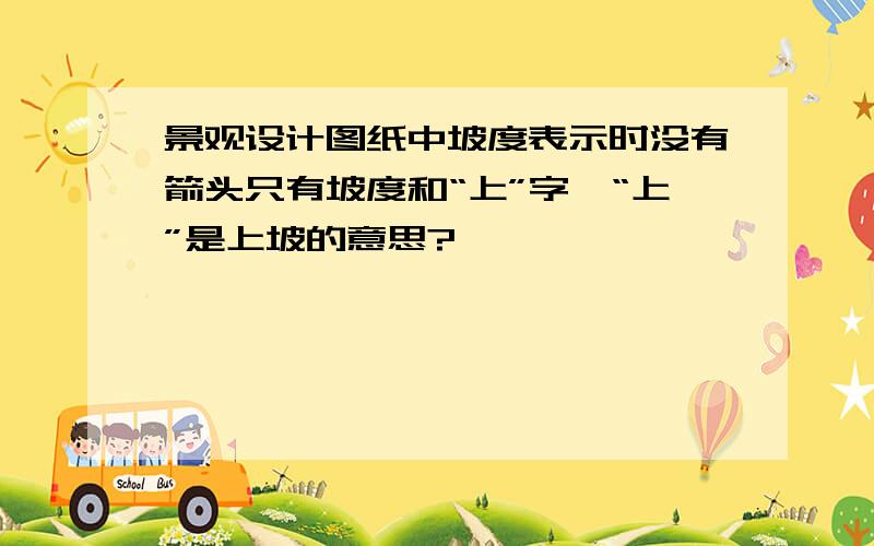 景观设计图纸中坡度表示时没有箭头只有坡度和“上”字,“上”是上坡的意思?、