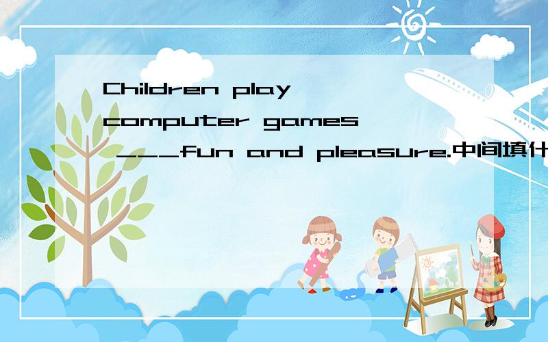 Children play computer games ___fun and pleasure.中间填什么介词?