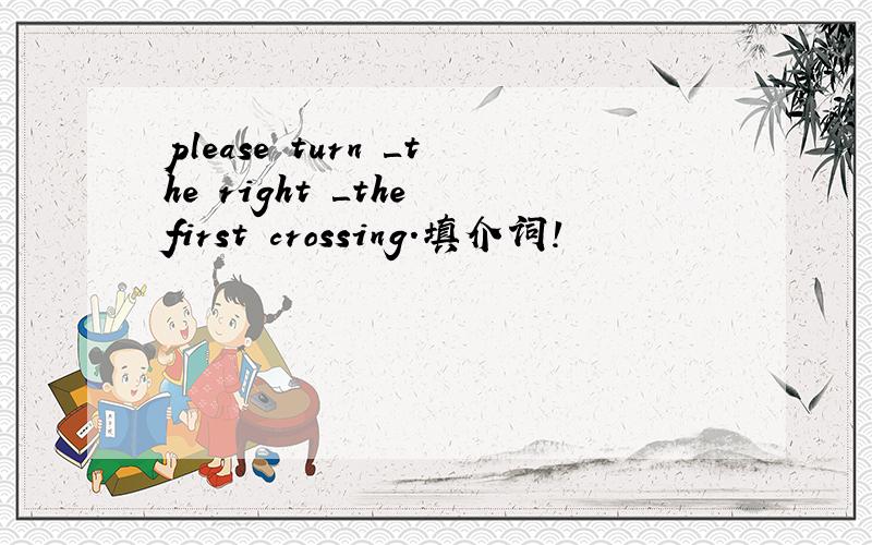 please turn ＿the right ＿the first crossing.填介词!