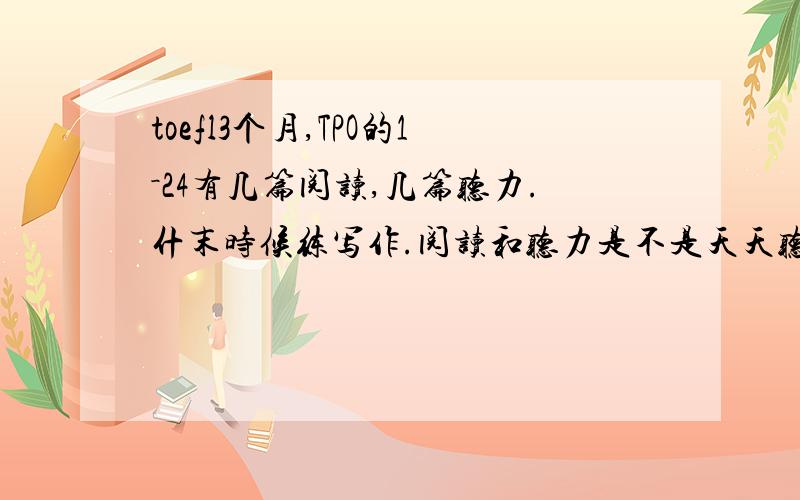 toefl3个月,TPO的1－24有几篇阅读,几篇听力.什末时候练写作.阅读和听力是不是天天听.