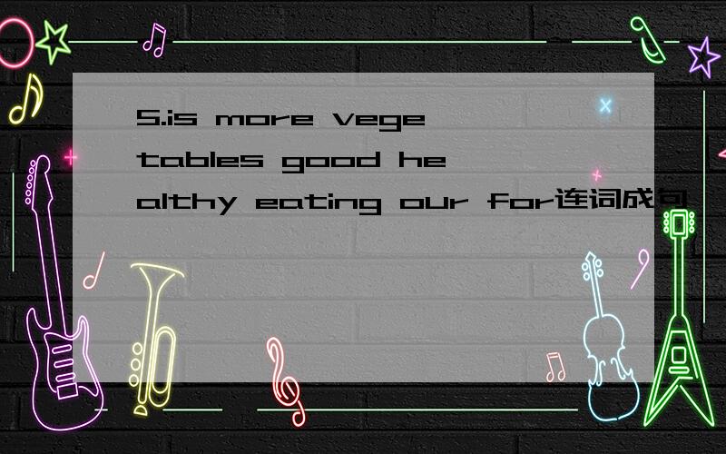 5.is more vegetables good healthy eating our for连词成句