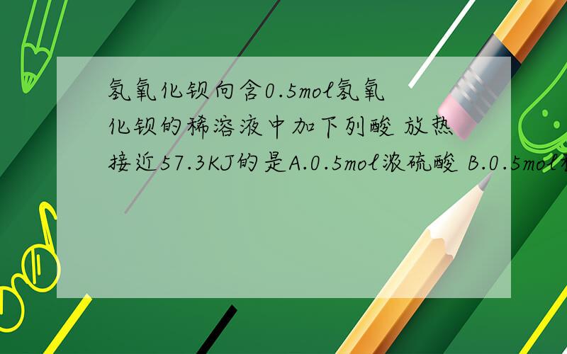 氢氧化钡向含0.5mol氢氧化钡的稀溶液中加下列酸 放热接近57.3KJ的是A.0.5mol浓硫酸 B.0.5mol稀硫