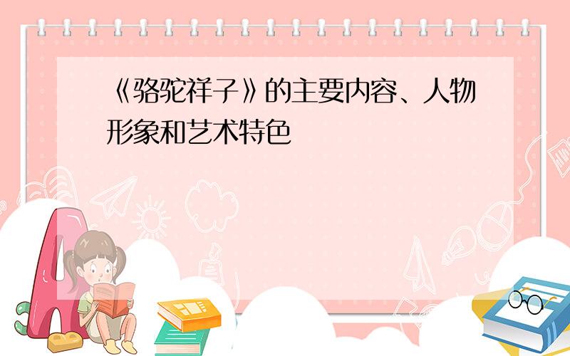 《骆驼祥子》的主要内容、人物形象和艺术特色