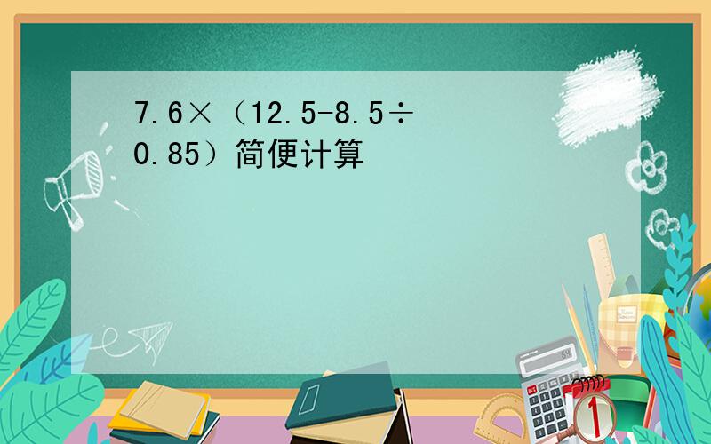 7.6×（12.5-8.5÷0.85）简便计算