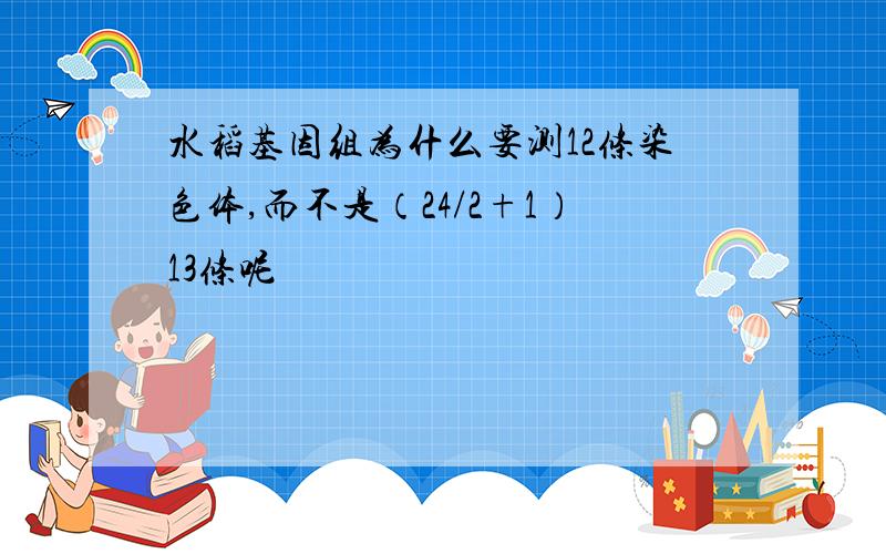 水稻基因组为什么要测12条染色体,而不是（24/2+1）13条呢