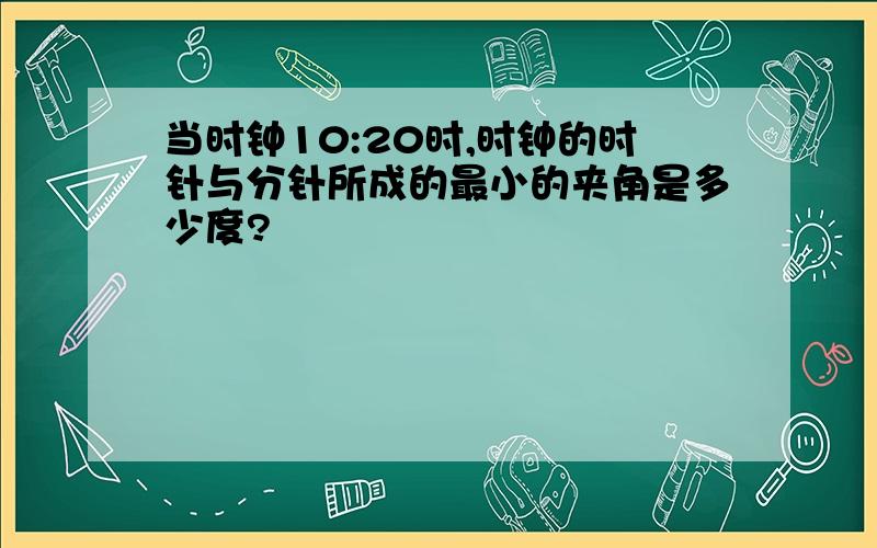 当时钟10:20时,时钟的时针与分针所成的最小的夹角是多少度?