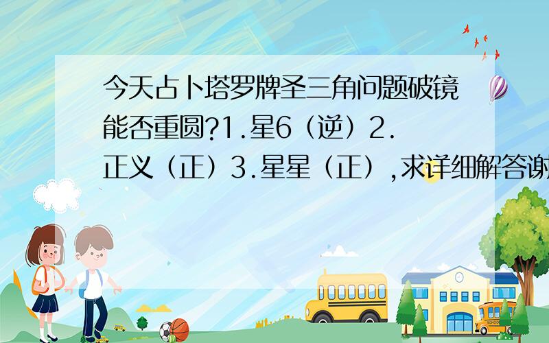 今天占卜塔罗牌圣三角问题破镜能否重圆?1.星6（逆）2.正义（正）3.星星（正）,求详细解答谢谢.