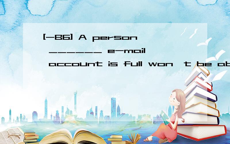 [-B6] A person ______ e-mail account is full won't be able t