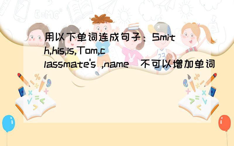 用以下单词连成句子：Smith,his,is,Tom,classmate's ,name(不可以增加单词）