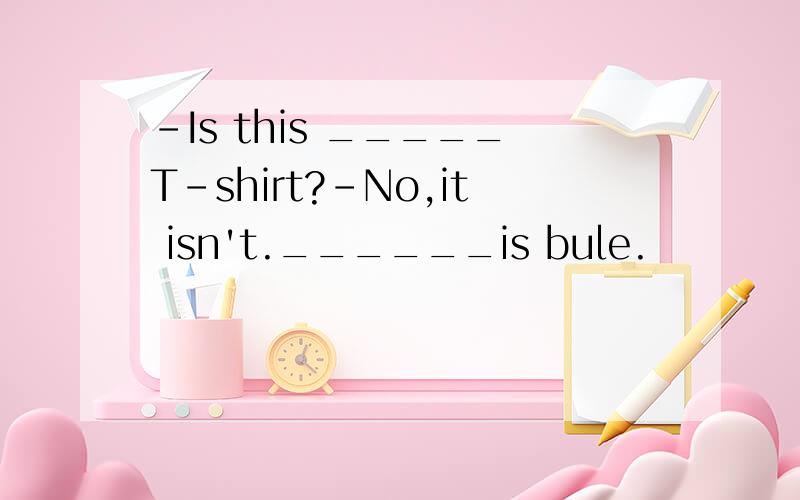 -Is this _____T-shirt?-No,it isn't.______is bule.