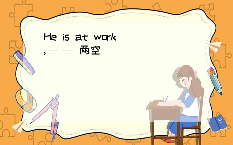 He is at work ,— — 两空