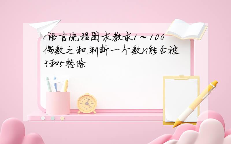 c语言流程图求教求1～100偶数之和.判断一个数n能否被3和5整除